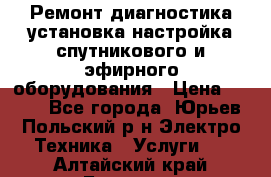 Ремонт,диагностика,установка,настройка спутникового и эфирного оборудования › Цена ­ 900 - Все города, Юрьев-Польский р-н Электро-Техника » Услуги   . Алтайский край,Барнаул г.